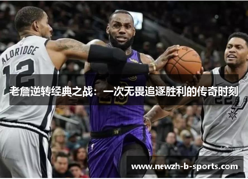 老詹逆转经典之战:一次无畏追逐胜利的传奇时刻 老詹逆转经典之战:一次无畏追逐胜利的传奇时刻