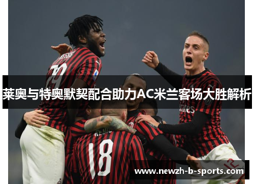 莱奥与特奥默契配合助力AC米兰客场大胜解析