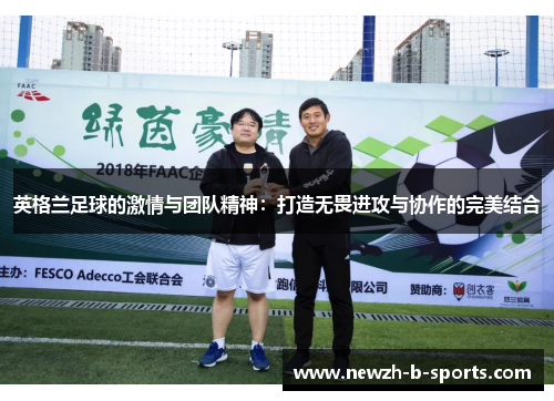 英格兰足球的激情与团队精神:打造无畏进攻与协作的完美结合 英格兰足球的激情与团队精神:打造无畏进攻与协作的完美结合