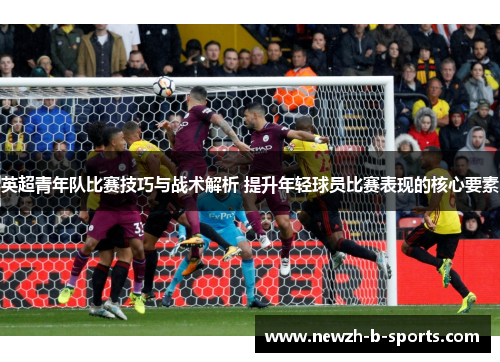 英超青年队比赛技巧与战术解析 提升年轻球员比赛表现的核心要素 英超青年队比赛技巧与战术解析 提升年轻球员比赛表现的核心要素