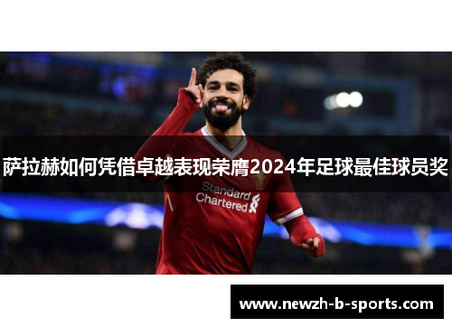 萨拉赫如何凭借卓越表现荣膺2024年足球最佳球员奖 萨拉赫如何凭借卓越表现荣膺2024年足球最佳球员奖
