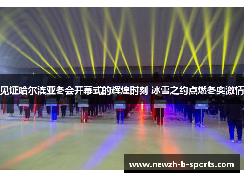 见证哈尔滨亚冬会开幕式的辉煌时刻 冰雪之约点燃冬奥激情