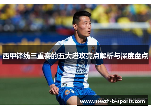 西甲锋线三重奏的五大进攻亮点解析与深度盘点