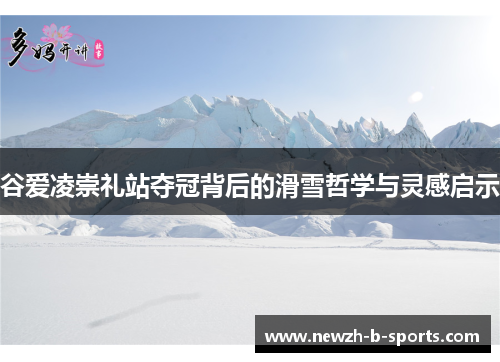 谷爱凌崇礼站夺冠背后的滑雪哲学与灵感启示