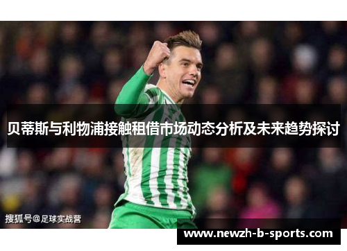 贝蒂斯与利物浦接触租借市场动态分析及未来趋势探讨 贝蒂斯与利物浦接触租借市场动态分析及未来趋势探讨