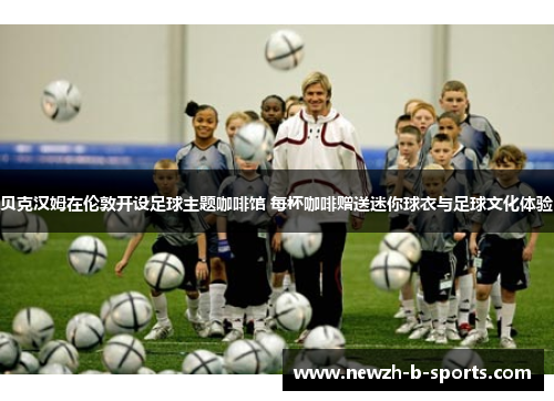 贝克汉姆在伦敦开设足球主题咖啡馆 每杯咖啡赠送迷你球衣与足球文化体验