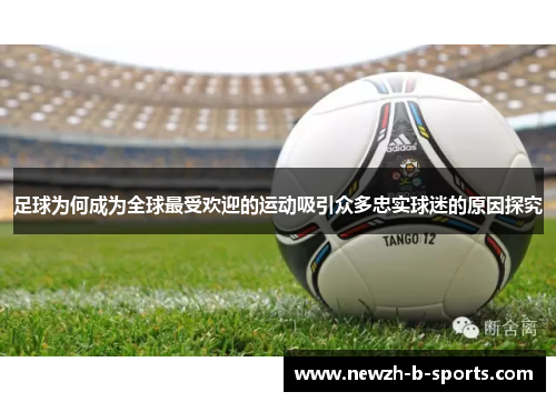 足球为何成为全球最受欢迎的运动吸引众多忠实球迷的原因探究