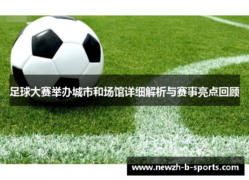足球大赛举办城市和场馆详细解析与赛事亮点回顾