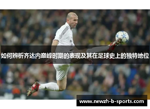 如何辨析齐达内巅峰时期的表现及其在足球史上的独特地位