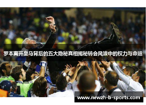 罗本离开皇马背后的五大隐秘真相揭秘转会风波中的权力与命运