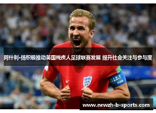 阿什利·扬积极推动英国残疾人足球联赛发展 提升社会关注与参与度 阿什利·扬积极推动英国残疾人足球联赛发展 提升社会关注与参与度