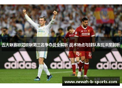 五大联赛欧冠欧联第三名争夺战全解析 战术特点与球队表现深度剖析