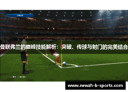 曼联弗兰的巅峰技能解析：突破、传球与射门的完美结合