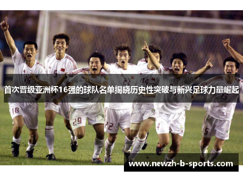 首次晋级亚洲杯16强的球队名单揭晓历史性突破与新兴足球力量崛起
