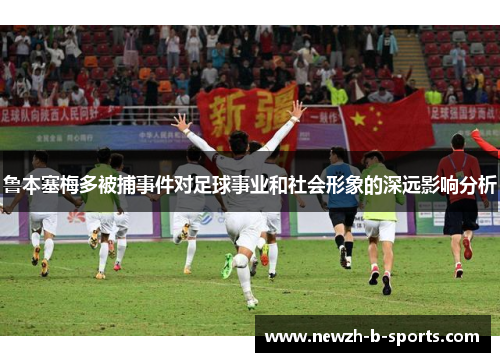 鲁本塞梅多被捕事件对足球事业和社会形象的深远影响分析 鲁本塞梅多被捕事件对足球事业和社会形象的深远影响分析