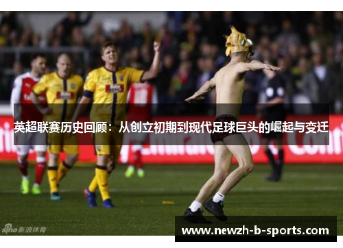 英超联赛历史回顾：从创立初期到现代足球巨头的崛起与变迁