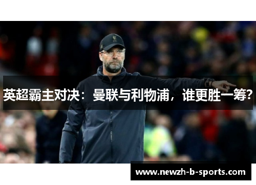 英超霸主对决:曼联与利物浦,谁更胜一筹? 英超霸主对决:曼联与利物浦,谁更胜一筹?