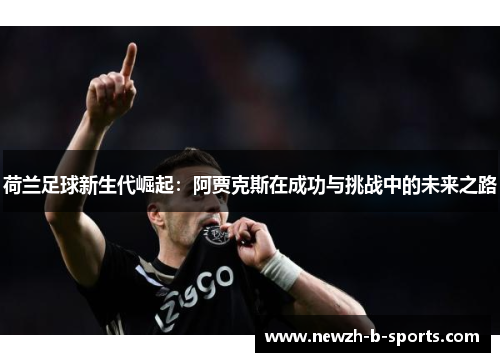 荷兰足球新生代崛起:阿贾克斯在成功与挑战中的未来之路 荷兰足球新生代崛起:阿贾克斯在成功与挑战中的未来之路