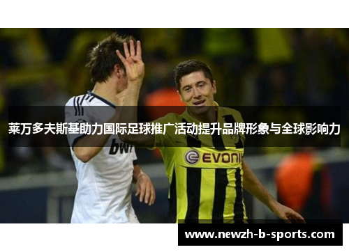 莱万多夫斯基助力国际足球推广活动提升品牌形象与全球影响力 莱万多夫斯基助力国际足球推广活动提升品牌形象与全球影响力