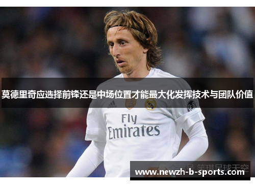 莫德里奇应选择前锋还是中场位置才能最大化发挥技术与团队价值 莫德里奇应选择前锋还是中场位置才能最大化发挥技术与团队价值