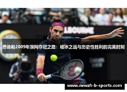 费德勒2009年澳网夺冠之路:破冰之战与历史性胜利的完美时刻 费德勒2009年澳网夺冠之路:破冰之战与历史性胜利的完美时刻