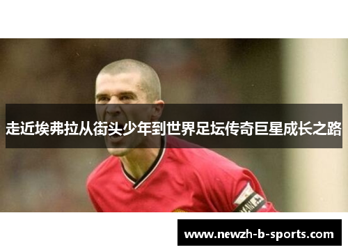 走近埃弗拉从街头少年到世界足坛传奇巨星成长之路 走近埃弗拉从街头少年到世界足坛传奇巨星成长之路