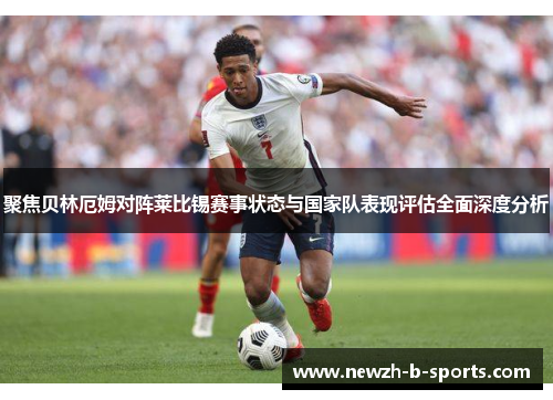 聚焦贝林厄姆对阵莱比锡赛事状态与国家队表现评估全面深度分析 聚焦贝林厄姆对阵莱比锡赛事状态与国家队表现评估全面深度分析