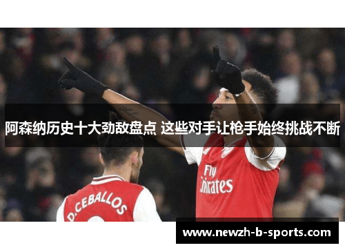 阿森纳历史十大劲敌盘点 这些对手让枪手始终挑战不断