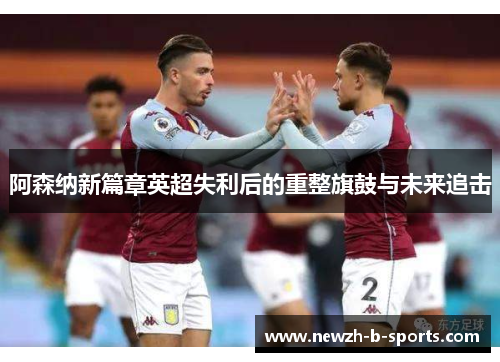 阿森纳新篇章英超失利后的重整旗鼓与未来追击 阿森纳新篇章英超失利后的重整旗鼓与未来追击