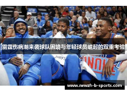 雷霆伤病潮来袭球队困境与年轻球员崛起的双重考验 雷霆伤病潮来袭球队困境与年轻球员崛起的双重考验