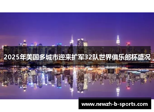 2025年美国多城市迎来扩军32队世界俱乐部杯盛况 2025年美国多城市迎来扩军32队世界俱乐部杯盛况