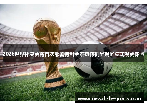 2026世界杯决赛将首次部署特制全景摄像机呈现沉浸式观赛体验