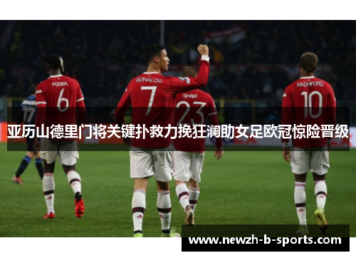 亚历山德里门将关键扑救力挽狂澜助女足欧冠惊险晋级