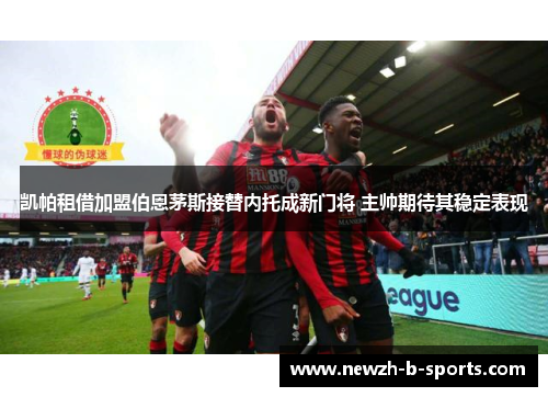 凯帕租借加盟伯恩茅斯接替内托成新门将 主帅期待其稳定表现 凯帕租借加盟伯恩茅斯接替内托成新门将 主帅期待其稳定表现