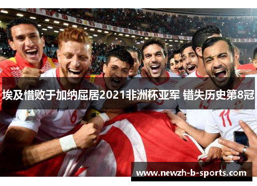 埃及惜败于加纳屈居2021非洲杯亚军 错失历史第8冠 埃及惜败于加纳屈居2021非洲杯亚军 错失历史第8冠