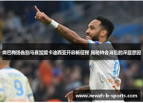 奥巴梅扬告别马赛加盟卡迪西亚开启新征程 揭秘转会背后的深层原因