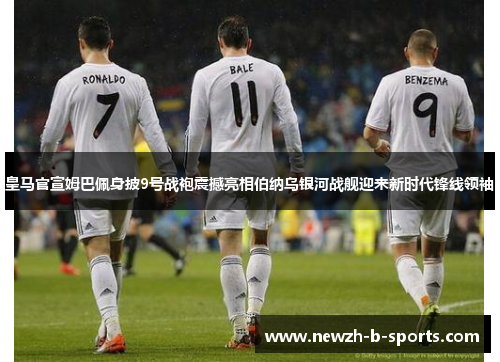 皇马官宣姆巴佩身披9号战袍震撼亮相伯纳乌银河战舰迎来新时代锋线领袖