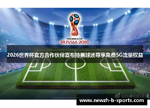 2026世界杯官方合作伙伴宣布持票球迷尊享免费5G流量权益 2026世界杯官方合作伙伴宣布持票球迷尊享免费5G流量权益