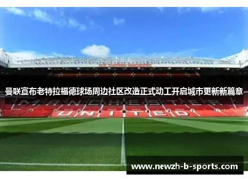 曼联宣布老特拉福德球场周边社区改造正式动工开启城市更新新篇章 曼联宣布老特拉福德球场周边社区改造正式动工开启城市更新新篇章