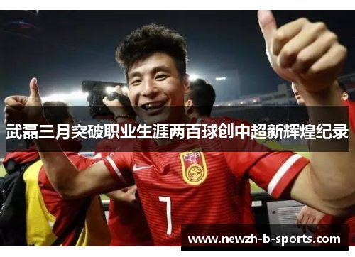 武磊三月突破职业生涯两百球创中超新辉煌纪录 武磊三月突破职业生涯两百球创中超新辉煌纪录