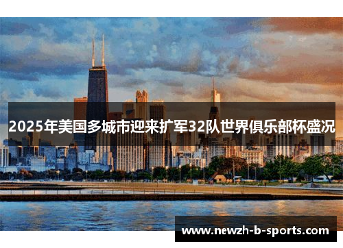 2025年美国多城市迎来扩军32队世界俱乐部杯盛况 2025年美国多城市迎来扩军32队世界俱乐部杯盛况