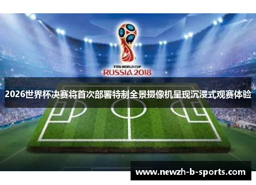 2026世界杯决赛将首次部署特制全景摄像机呈现沉浸式观赛体验 2026世界杯决赛将首次部署特制全景摄像机呈现沉浸式观赛体验